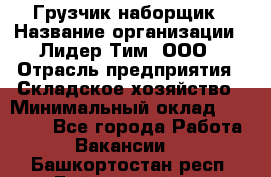 Грузчик-наборщик › Название организации ­ Лидер Тим, ООО › Отрасль предприятия ­ Складское хозяйство › Минимальный оклад ­ 15 000 - Все города Работа » Вакансии   . Башкортостан респ.,Баймакский р-н